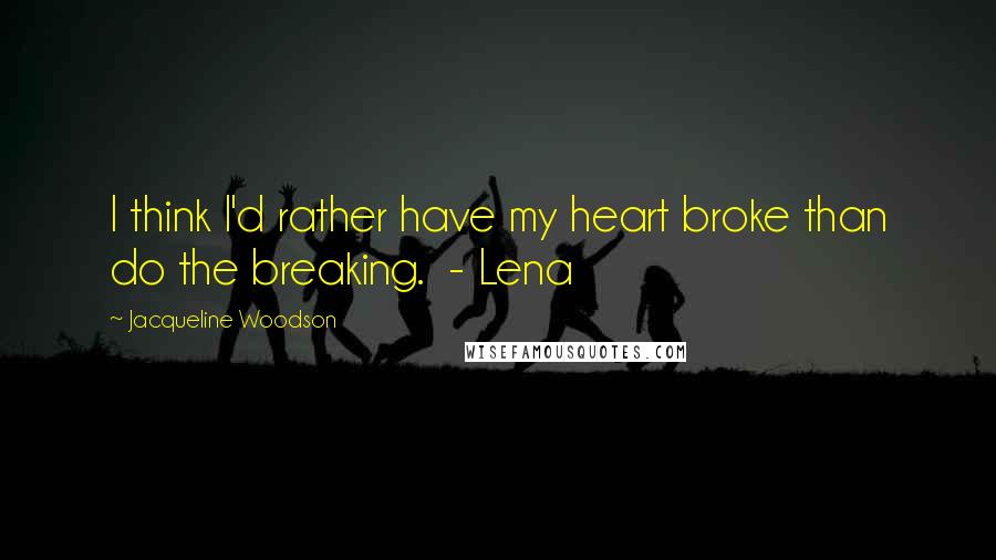 Jacqueline Woodson Quotes: I think I'd rather have my heart broke than do the breaking. - Lena