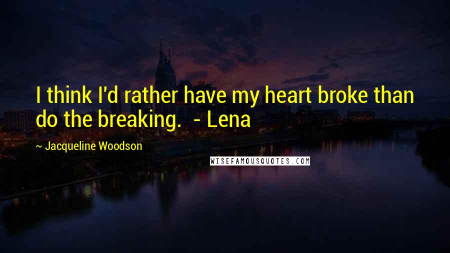 Jacqueline Woodson Quotes: I think I'd rather have my heart broke than do the breaking. - Lena