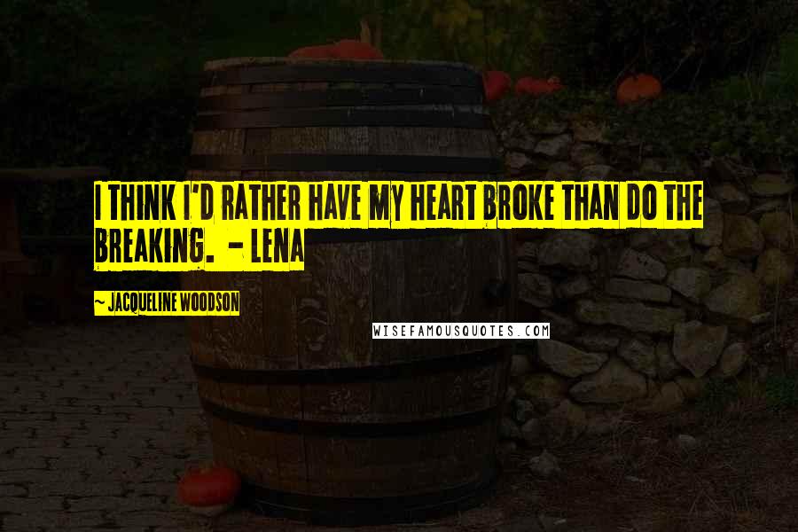 Jacqueline Woodson Quotes: I think I'd rather have my heart broke than do the breaking. - Lena