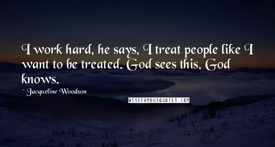 Jacqueline Woodson Quotes: I work hard, he says, I treat people like I want to be treated. God sees this, God knows.