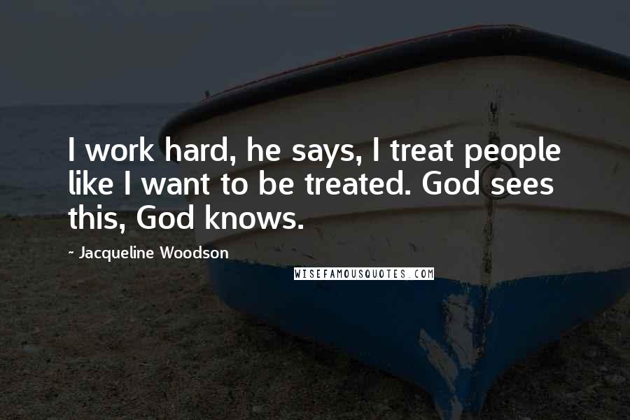 Jacqueline Woodson Quotes: I work hard, he says, I treat people like I want to be treated. God sees this, God knows.