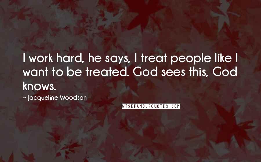 Jacqueline Woodson Quotes: I work hard, he says, I treat people like I want to be treated. God sees this, God knows.