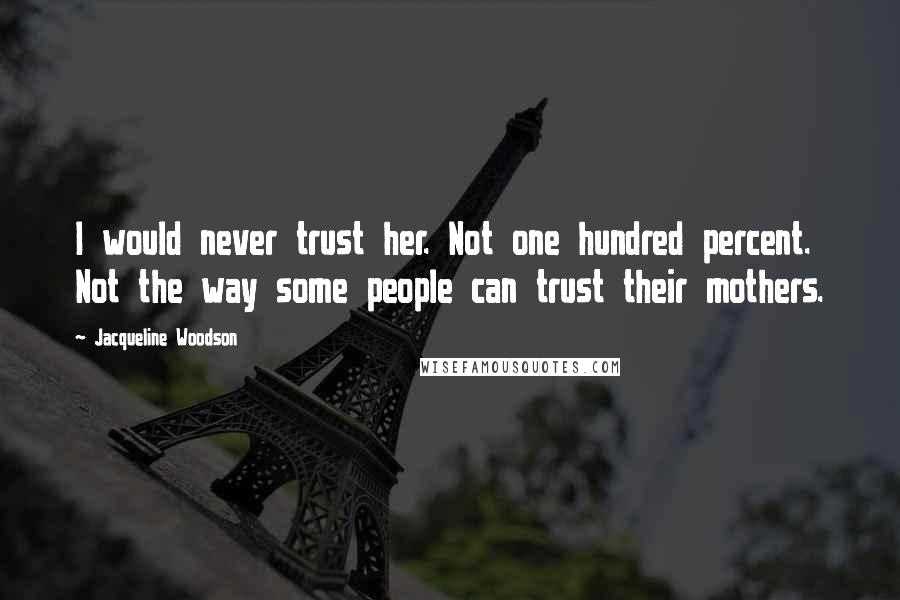 Jacqueline Woodson Quotes: I would never trust her. Not one hundred percent. Not the way some people can trust their mothers.