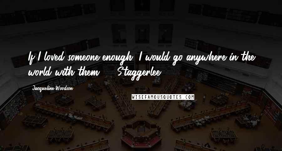 Jacqueline Woodson Quotes: If I loved someone enough, I would go anywhere in the world with them.  - Staggerlee