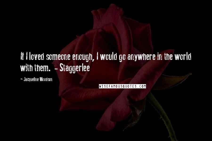 Jacqueline Woodson Quotes: If I loved someone enough, I would go anywhere in the world with them.  - Staggerlee