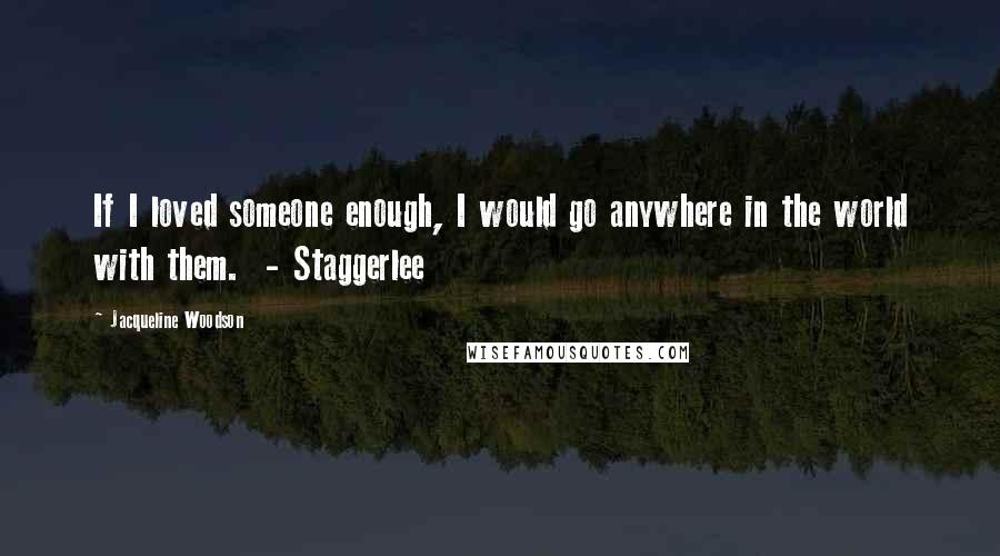 Jacqueline Woodson Quotes: If I loved someone enough, I would go anywhere in the world with them.  - Staggerlee