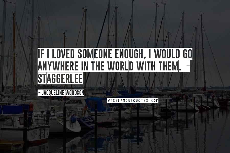 Jacqueline Woodson Quotes: If I loved someone enough, I would go anywhere in the world with them.  - Staggerlee