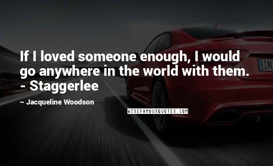 Jacqueline Woodson Quotes: If I loved someone enough, I would go anywhere in the world with them.  - Staggerlee