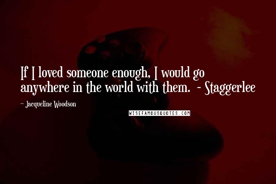 Jacqueline Woodson Quotes: If I loved someone enough, I would go anywhere in the world with them.  - Staggerlee