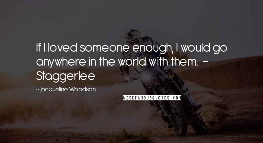 Jacqueline Woodson Quotes: If I loved someone enough, I would go anywhere in the world with them.  - Staggerlee