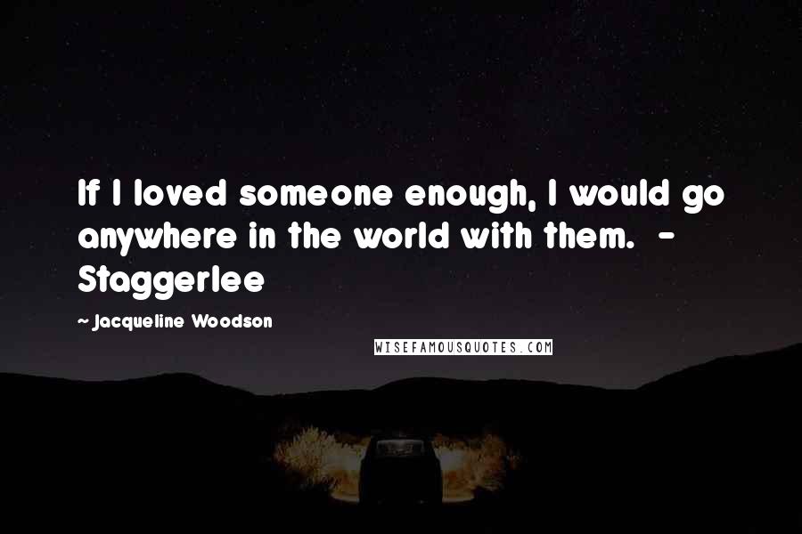 Jacqueline Woodson Quotes: If I loved someone enough, I would go anywhere in the world with them.  - Staggerlee