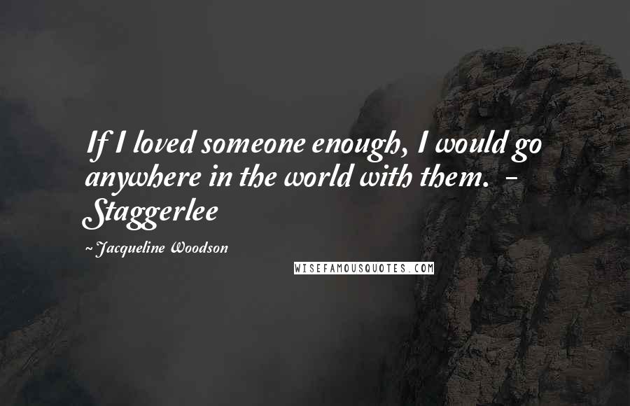 Jacqueline Woodson Quotes: If I loved someone enough, I would go anywhere in the world with them.  - Staggerlee