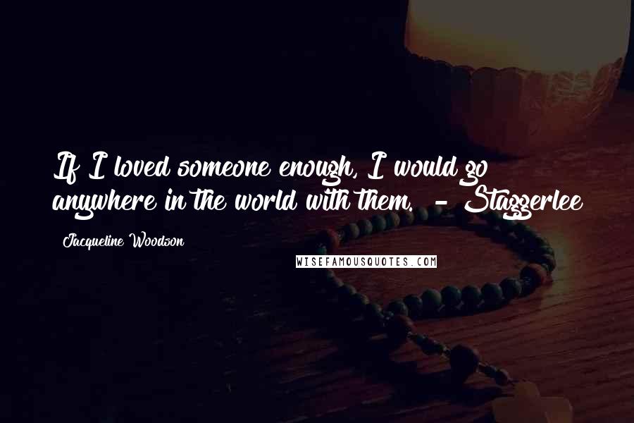 Jacqueline Woodson Quotes: If I loved someone enough, I would go anywhere in the world with them.  - Staggerlee