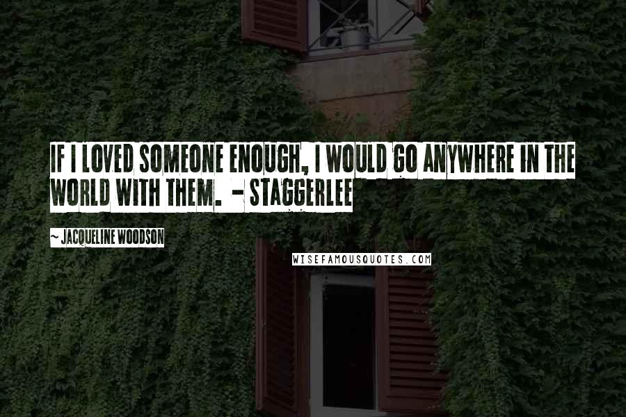 Jacqueline Woodson Quotes: If I loved someone enough, I would go anywhere in the world with them.  - Staggerlee