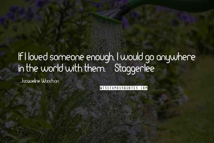 Jacqueline Woodson Quotes: If I loved someone enough, I would go anywhere in the world with them.  - Staggerlee