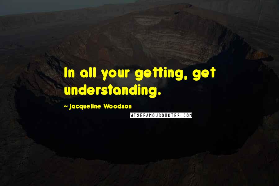 Jacqueline Woodson Quotes: In all your getting, get understanding.