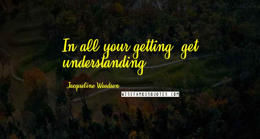 Jacqueline Woodson Quotes: In all your getting, get understanding.