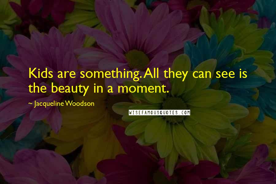 Jacqueline Woodson Quotes: Kids are something. All they can see is the beauty in a moment.