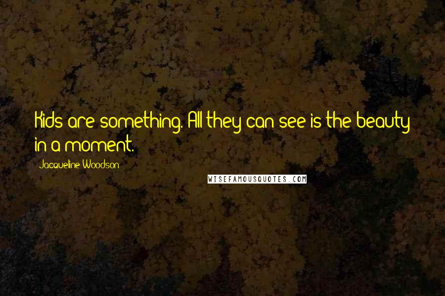 Jacqueline Woodson Quotes: Kids are something. All they can see is the beauty in a moment.