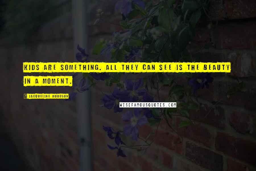 Jacqueline Woodson Quotes: Kids are something. All they can see is the beauty in a moment.