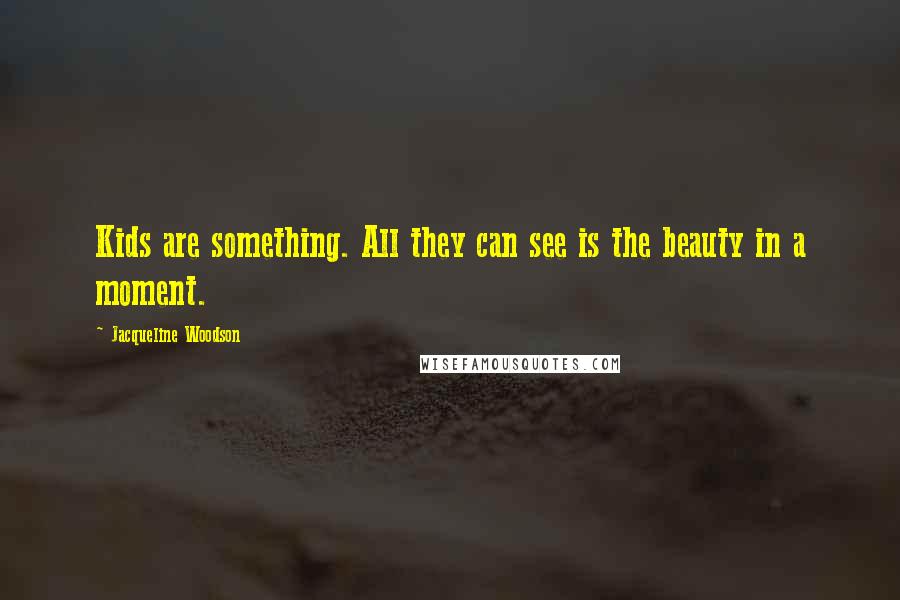 Jacqueline Woodson Quotes: Kids are something. All they can see is the beauty in a moment.