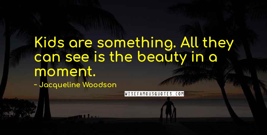 Jacqueline Woodson Quotes: Kids are something. All they can see is the beauty in a moment.