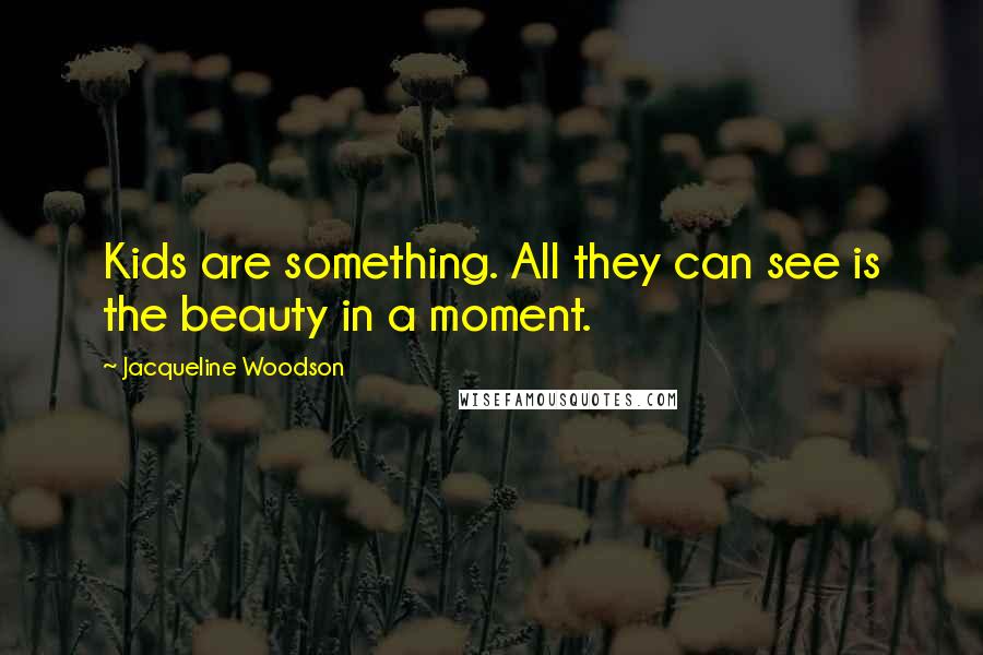 Jacqueline Woodson Quotes: Kids are something. All they can see is the beauty in a moment.
