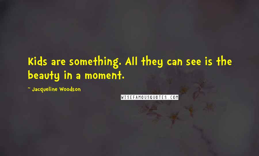 Jacqueline Woodson Quotes: Kids are something. All they can see is the beauty in a moment.