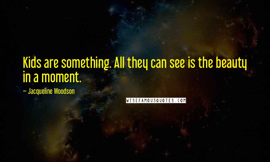 Jacqueline Woodson Quotes: Kids are something. All they can see is the beauty in a moment.