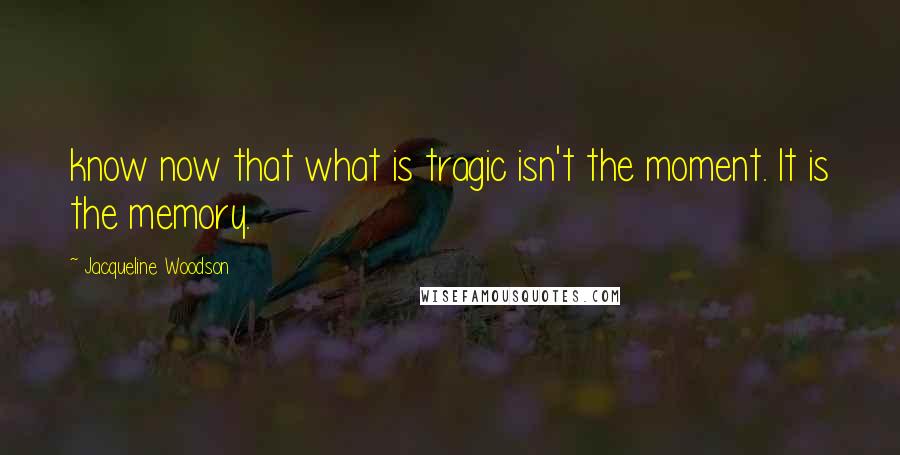 Jacqueline Woodson Quotes: know now that what is tragic isn't the moment. It is the memory.