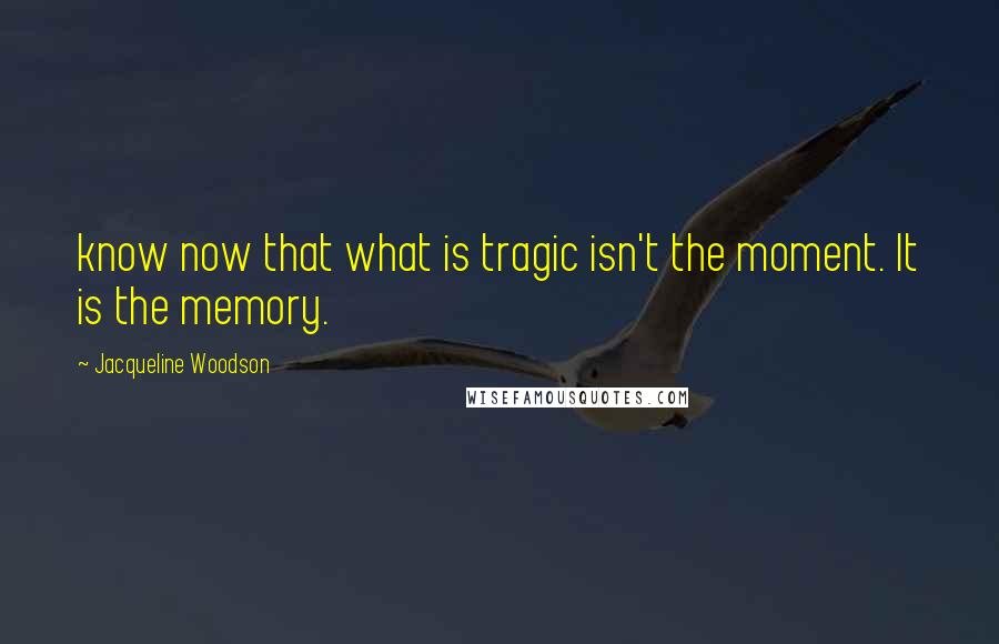 Jacqueline Woodson Quotes: know now that what is tragic isn't the moment. It is the memory.