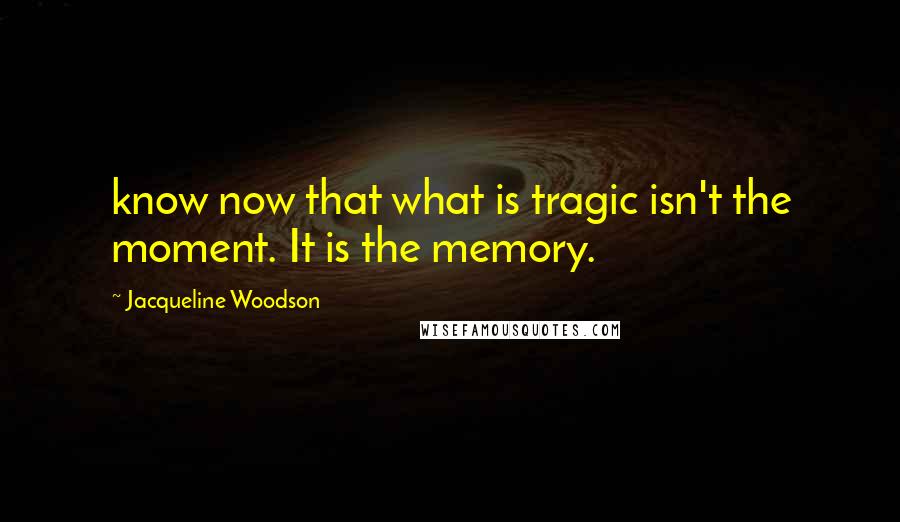 Jacqueline Woodson Quotes: know now that what is tragic isn't the moment. It is the memory.