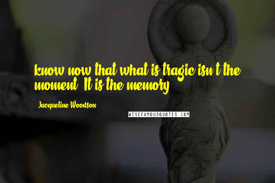 Jacqueline Woodson Quotes: know now that what is tragic isn't the moment. It is the memory.