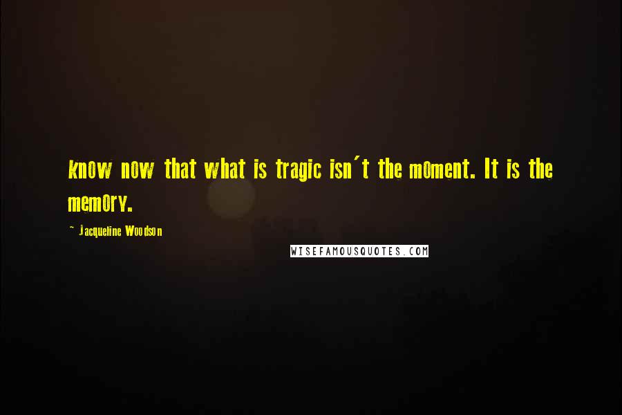 Jacqueline Woodson Quotes: know now that what is tragic isn't the moment. It is the memory.