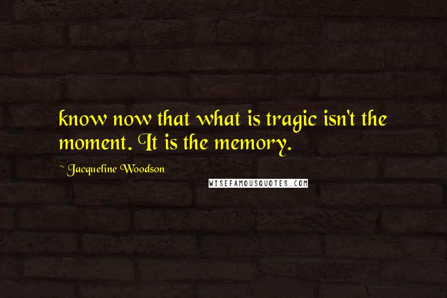 Jacqueline Woodson Quotes: know now that what is tragic isn't the moment. It is the memory.