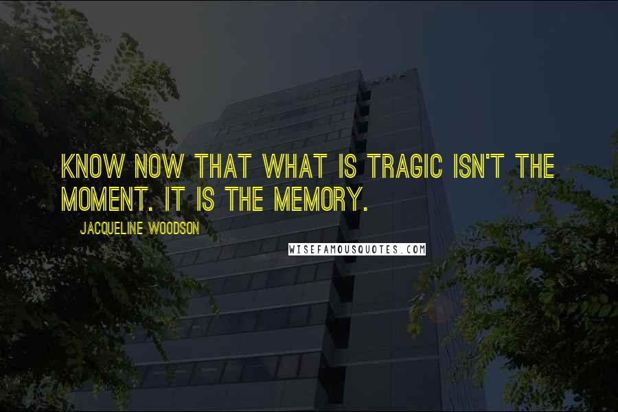 Jacqueline Woodson Quotes: know now that what is tragic isn't the moment. It is the memory.