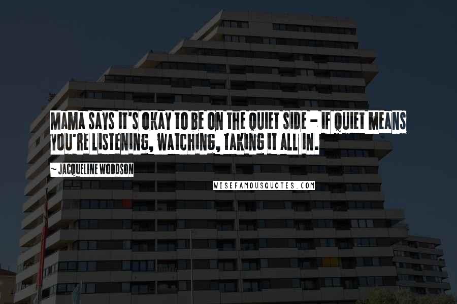 Jacqueline Woodson Quotes: Mama says it's okay to be on the quiet side - if quiet means you're listening, watching, taking it all in.