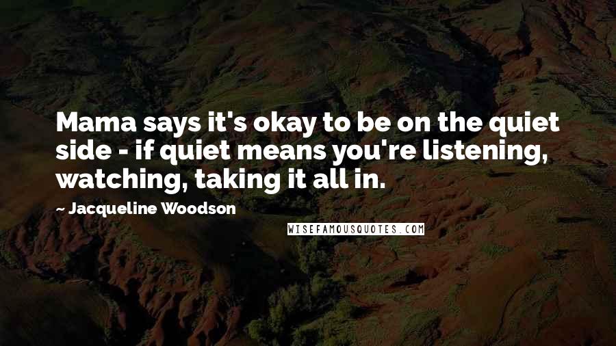 Jacqueline Woodson Quotes: Mama says it's okay to be on the quiet side - if quiet means you're listening, watching, taking it all in.