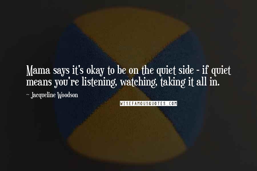 Jacqueline Woodson Quotes: Mama says it's okay to be on the quiet side - if quiet means you're listening, watching, taking it all in.