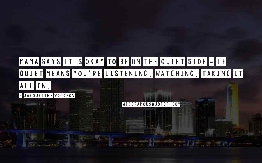 Jacqueline Woodson Quotes: Mama says it's okay to be on the quiet side - if quiet means you're listening, watching, taking it all in.