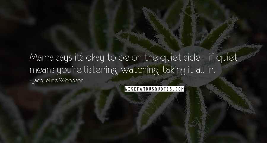 Jacqueline Woodson Quotes: Mama says it's okay to be on the quiet side - if quiet means you're listening, watching, taking it all in.