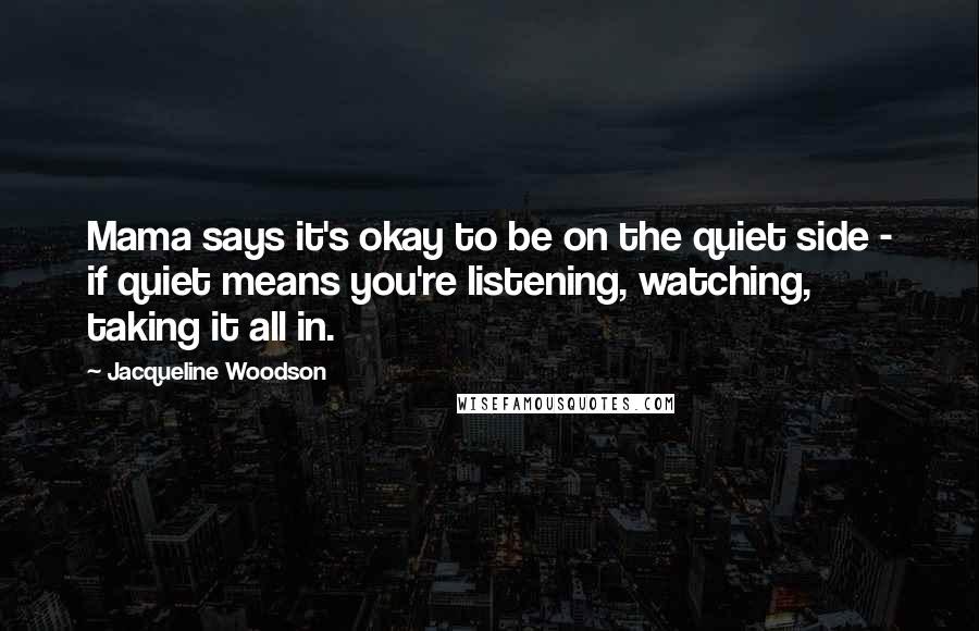 Jacqueline Woodson Quotes: Mama says it's okay to be on the quiet side - if quiet means you're listening, watching, taking it all in.