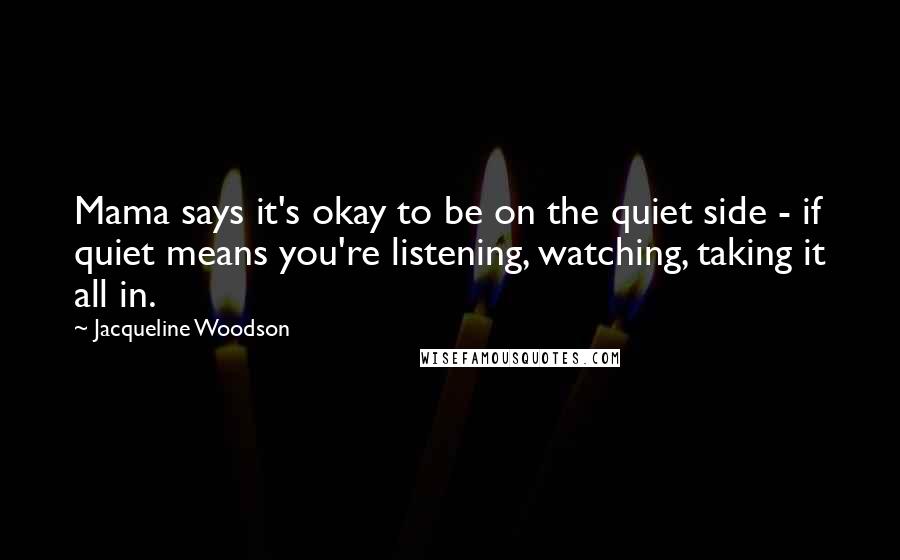 Jacqueline Woodson Quotes: Mama says it's okay to be on the quiet side - if quiet means you're listening, watching, taking it all in.