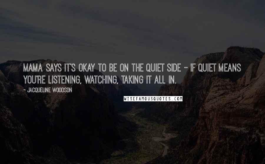 Jacqueline Woodson Quotes: Mama says it's okay to be on the quiet side - if quiet means you're listening, watching, taking it all in.
