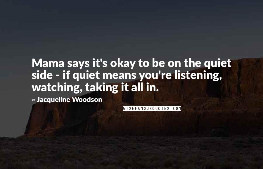 Jacqueline Woodson Quotes: Mama says it's okay to be on the quiet side - if quiet means you're listening, watching, taking it all in.