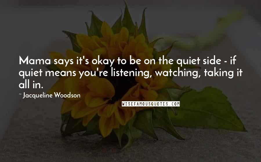 Jacqueline Woodson Quotes: Mama says it's okay to be on the quiet side - if quiet means you're listening, watching, taking it all in.