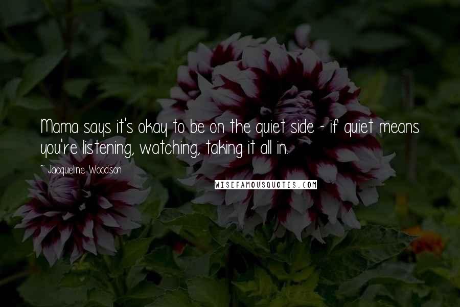 Jacqueline Woodson Quotes: Mama says it's okay to be on the quiet side - if quiet means you're listening, watching, taking it all in.