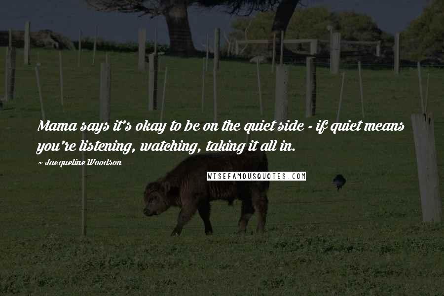 Jacqueline Woodson Quotes: Mama says it's okay to be on the quiet side - if quiet means you're listening, watching, taking it all in.