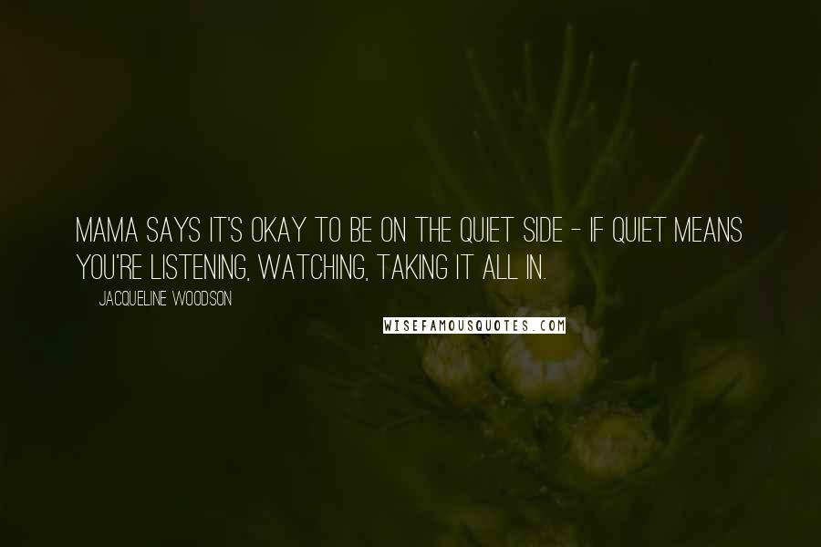 Jacqueline Woodson Quotes: Mama says it's okay to be on the quiet side - if quiet means you're listening, watching, taking it all in.