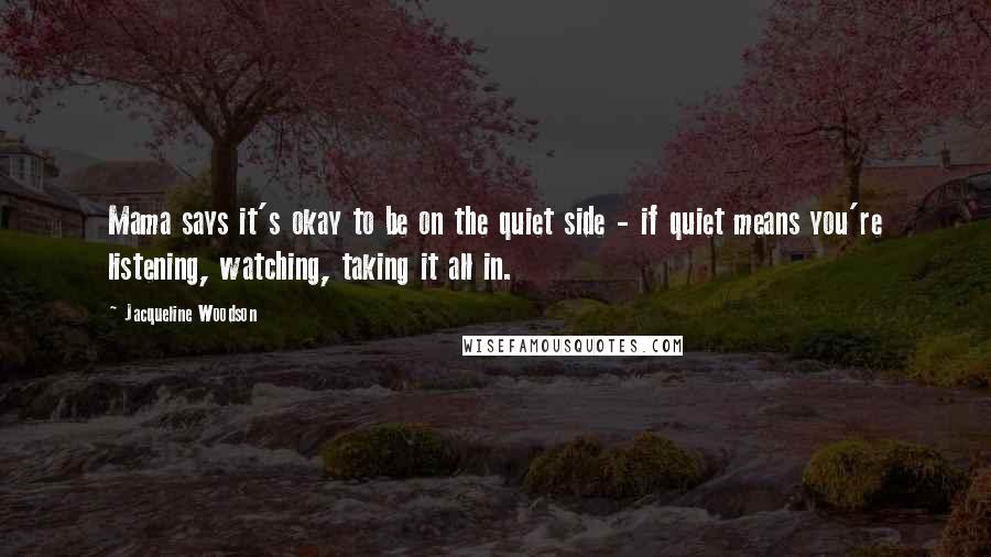 Jacqueline Woodson Quotes: Mama says it's okay to be on the quiet side - if quiet means you're listening, watching, taking it all in.